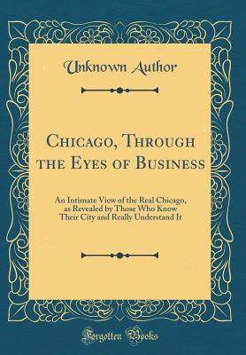 Download Chicago, Through the Eyes of Business: An Intimate View of the Real Chicago, as Revealed by Those Who Know Their City and Really Understand It (Classic Reprint) - Unknown | PDF