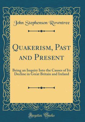 Read Online Quakerism, Past and Present: Being an Inquiry Into the Causes of Its Decline in Great Britain and Ireland (Classic Reprint) - John Stephenson Rowntree file in PDF