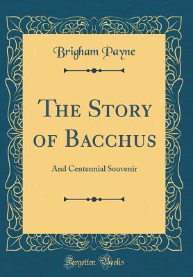 Read The Story of Bacchus: And Centennial Souvenir (Classic Reprint) - Brigham Payne file in PDF