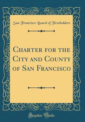 Read Online Charter for the City and County of San Francisco (Classic Reprint) - San Francisco Board of Freeholders file in PDF