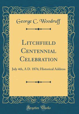 Read Online Litchfield Centennial Celebration: July 4th, a D. 1876; Historical Address (Classic Reprint) - George Catlin Woodruff file in PDF