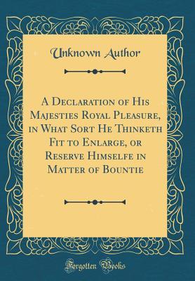 Full Download A Declaration of His Majesties Royal Pleasure, in What Sort He Thinketh Fit to Enlarge, or Reserve Himselfe in Matter of Bountie (Classic Reprint) - Unknown file in PDF