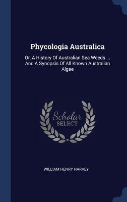 Read Online Phycologia Australica: Or, a History of Australian Sea Weeds  and a Synopsis of All Known Australian Algae - William Henry Harvey | PDF