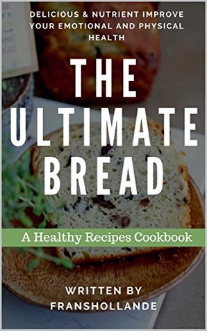 Read Online The Ultimate Bread Recipes Cookbook: 100 Delicious & Nutrient Improve Your Emotional and Physical Health - Franshollande file in PDF