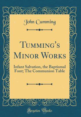 Read Online Tumming's Minor Works: Infant Salvation, the Baptismal Font; The Communion Table (Classic Reprint) - John Cumming | PDF