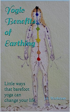 Download Yogic Benefits of Earthing: Little ways that barefoot yoga can change your life - J.K. Workman file in PDF
