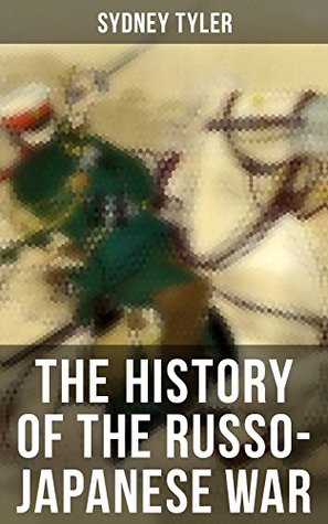 Read Online The History of the Russo-Japanese War: Complete History of the Conflict: Causes of the War, Korean Campaign, Naval Operations, Battle of the Yalu, Battle  Battle of the Japan Sea, Peace Treaty - Sydney Tyler | PDF