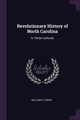 Read Online Revolutionary History of North Carolina: In Three Lectures - William D Cooke | PDF