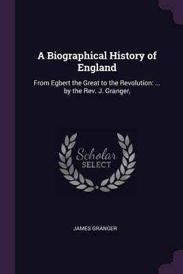 Read Online A Biographical History of England: From Egbert the Great to the Revolution:  by the Rev. J. Granger - James Granger | ePub