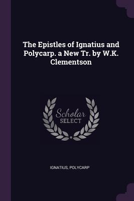 Read Online The Epistles of Ignatius and Polycarp. a New Tr. by W.K. Clementson - Ignatius | PDF