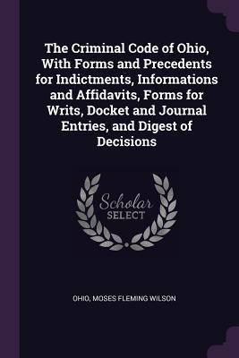Read Online The Criminal Code of Ohio, with Forms and Precedents for Indictments, Informations and Affidavits, Forms for Writs, Docket and Journal Entries, and Digest of Decisions - Ohio | ePub