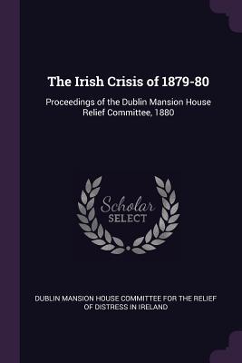 Download The Irish Crisis of 1879-80: Proceedings of the Dublin Mansion House Relief Committee, 1880 - Dublin Mansion House Committee for the R | PDF