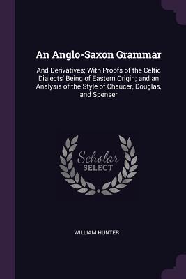 Read An Anglo-Saxon Grammar: And Derivatives; With Proofs of the Celtic Dialects' Being of Eastern Origin; And an Analysis of the Style of Chaucer, Douglas, and Spenser - William Hunter | ePub
