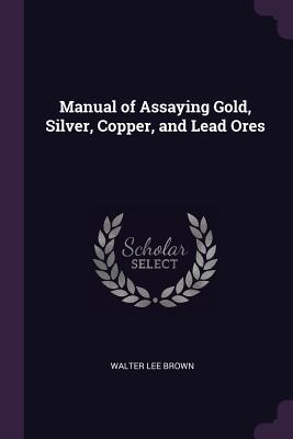 Read Manual of Assaying Gold, Silver, Copper, and Lead Ores - Walter Lee Brown file in ePub