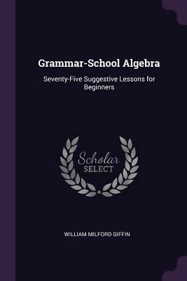 Read Grammar-School Algebra: Seventy-Five Suggestive Lessons for Beginners - William Milford Giffin | PDF
