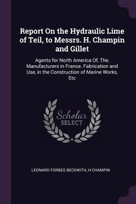 Full Download Report on the Hydraulic Lime of Teil, to Messrs. H. Champin and Gillet: Agents for North America Of, The, Manufacturers in France. Fabrication and Use, in the Construction of Marine Works, Etc - Leonard Forbes Beckwith | ePub