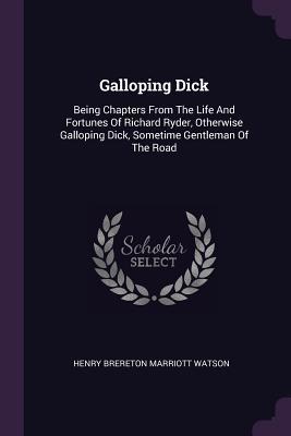 Full Download Galloping Dick: Being Chapters from the Life and Fortunes of Richard Ryder, Otherwise Galloping Dick, Sometime Gentleman of the Road - H.B. Marriott Watson | ePub