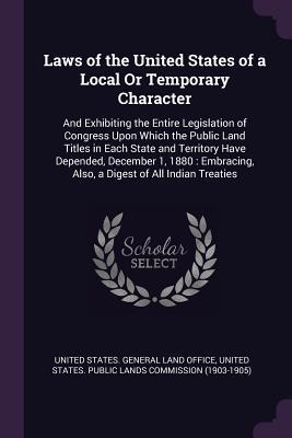 Full Download Laws of the United States of a Local or Temporary Character: And Exhibiting the Entire Legislation of Congress Upon Which the Public Land Titles in Each State and Territory Have Depended, December 1, 1880: Embracing, Also, a Digest of All Indian Treaties - United States General Land Office | ePub