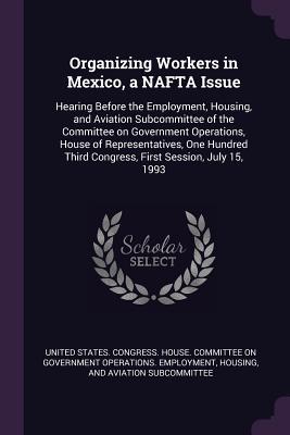 Read Organizing Workers in Mexico, a NAFTA Issue: Hearing Before the Employment, Housing, and Aviation Subcommittee of the Committee on Government Operations, House of Representatives, One Hundred Third Congress, First Session, July 15, 1993 - U.S. House of Representatives file in ePub