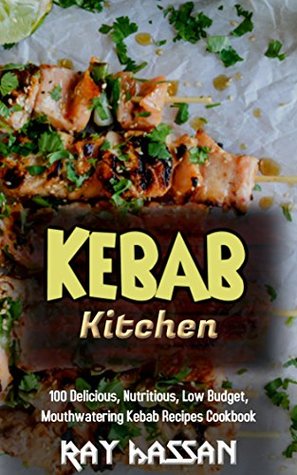 Download Kebab Kitchen: 100 Delicious, Nutritious, Low Budget, Mouthwatering Kebab Recipes Cookbook - Ray Hassan | ePub
