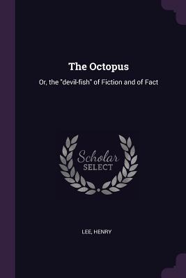 Full Download The Octopus: Or, the Devil-Fish of Fiction and of Fact - Henry Lee | ePub