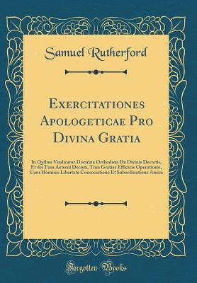Full Download Exercitationes Apologeticae Pro Divina Gratia: In Quibus Vindicatur Doctrina Orthodoxa de Divinis Decretis, Et Dei Tum Aeterni Decreti, Tum Gratiae Efficacis Operationis, Cum Hominis Libertate Consociatione Et Subordinatione Amic� (Classic Reprint) - Samuel Rutherford | ePub