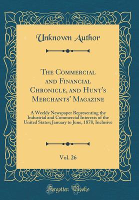 Read Online The Commercial and Financial Chronicle, and Hunt's Merchants' Magazine, Vol. 26: A Weekly Newspaper Representing the Industrial and Commercial Interests of the United States; January to June, 1878, Inclusive (Classic Reprint) - Unknown | PDF