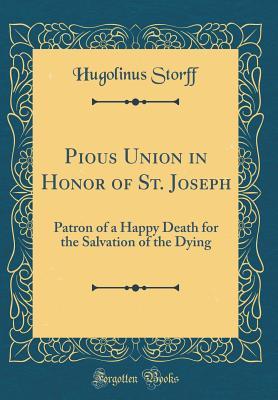 Full Download Pious Union in Honor of St. Joseph: Patron of a Happy Death for the Salvation of the Dying (Classic Reprint) - Hugolinus Storff file in PDF