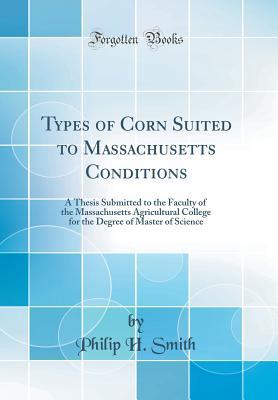 Read Online Types of Corn Suited to Massachusetts Conditions: A Thesis Submitted to the Faculty of the Massachusetts Agricultural College for the Degree of Master of Science (Classic Reprint) - Philip H. Smith | PDF