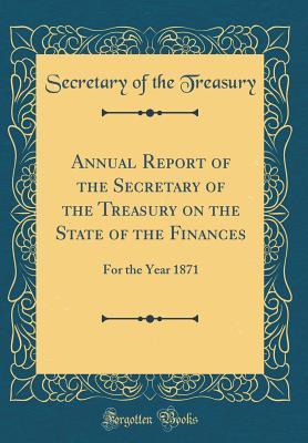 Read Online Annual Report of the Secretary of the Treasury on the State of the Finances: For the Year 1871 (Classic Reprint) - Secretary of the Treasury file in PDF