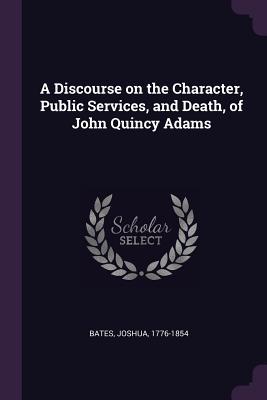 Full Download A Discourse on the Character, Public Services, and Death, of John Quincy Adams - Joshua Bates | PDF