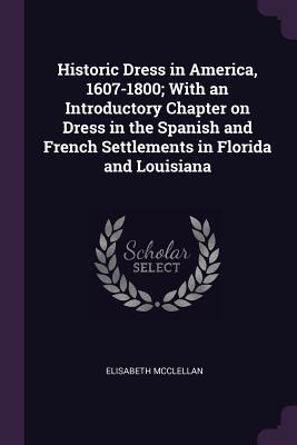 Read Historic Dress in America, 1607-1800; With an Introductory Chapter on Dress in the Spanish and French Settlements in Florida and Louisiana - Elisabeth McClellan | ePub