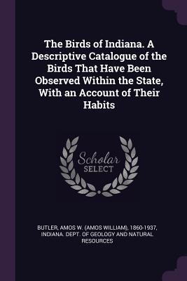 Download The Birds of Indiana. a Descriptive Catalogue of the Birds That Have Been Observed Within the State, with an Account of Their Habits - Amos W 1860-1937 Butler file in ePub
