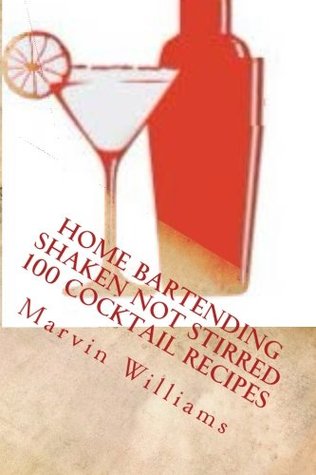 Read Online Home Bartending Shaken Not Stirred: 100 Cocktail Recipes (Book 1) (Volume 1) - Marvin B. Williams Jr. file in PDF