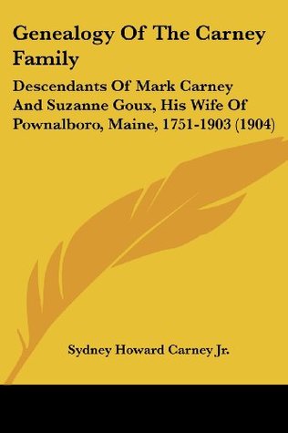Full Download Genealogy Of The Carney Family: Descendants Of Mark Carney And Suzanne Goux, His Wife Of Pownalboro, Maine, 1751-1903 (1904) - Sydney Howard Carney Jr. | ePub