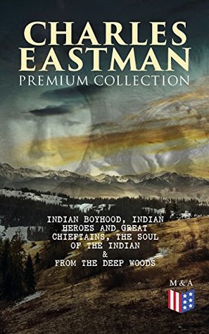 Full Download CHARLES EASTMAN Premium Collection: Indian Boyhood, Indian Heroes and Great Chieftains, The Soul of the Indian & From the Deep Woods to Civilization - Charles Alexander Eastman file in PDF
