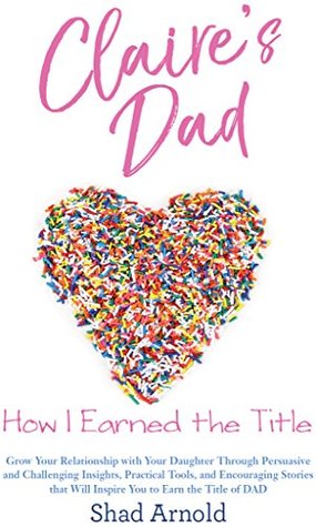 Full Download Claire's Dad: How I Earned the Title. Grow Your Relationship with Your Daughter Through Persuasive and Challenging Insights, Practical Tools, and  Will Inspire You to Earn the Title of DAD - Shad Arnold | ePub