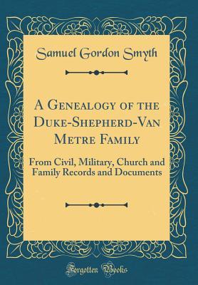 Read A Genealogy of the Duke-Shepherd-Van Metre Family: From Civil, Military, Church and Family Records and Documents (Classic Reprint) - Samuel Gordon Smyth | ePub