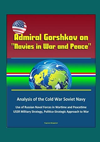Full Download Admiral Gorshkov on Navies in War and Peace - Analysis of the Cold War Soviet Navy, Use of Russian Naval Forces in Wartime and Peacetime, USSR Military Strategy, Politico-Strategic Approach to War - U.S. Government file in ePub