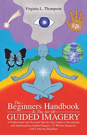 Read The Beginners Handbook to the Art of Guided Imagery: A Professional and Personal Step-By-Step Guide to Developing and Implementing Guided Imagery. 23 Written Written Imageries with Centering Readings - Virginia L. Thompson | PDF