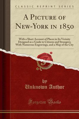 Download A Picture of New-York in 1850: With a Short Account of Places in Its Vicinity Designed as a Guide to Citizens and Strangers; With Numerous Engravings, and a Map of the City (Classic Reprint) - Unknown | ePub