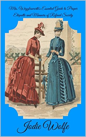 Read Online Mrs. Wigglesworth's Essential Guide to Proper Etiquette and Manners of Refined Society - Jodie Wolfe | PDF
