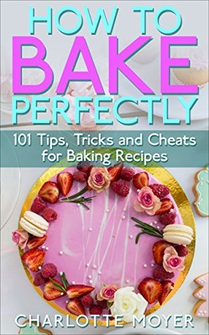 Read Online HOW TO BAKE: BAKING: 101 Tips, Tricks and Cheats for Perfect Baking (Desserts Bread Cookie Pastry) - Charlotte Moyer file in PDF
