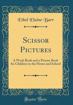Read Scissor Pictures: A Work Book and a Picture Book for Children in the Home and School (Classic Reprint) - Ethel Elaine Barr file in PDF