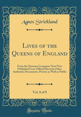 Download Lives of the Queens of England, from the Norman Conquest, Vol. 8 of 8: Now First Published from Official Records Other Authentic Documents, Private as Well as Public (Classic Reprint) - Agnes Strickland file in ePub