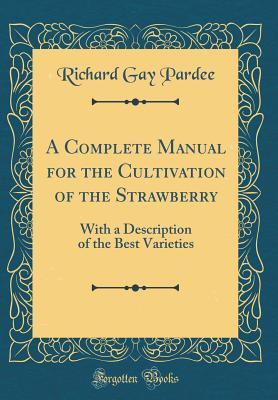 Read Online A Complete Manual for the Cultivation of the Strawberry: With a Description of the Best Varieties (Classic Reprint) - Richard Gay Pardee file in ePub