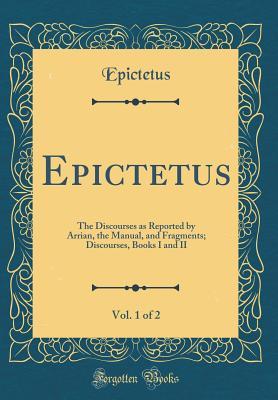 Read Epictetus, Vol. 1 of 2: The Discourses as Reported by Arrian, the Manual, and Fragments; Discourses, Books I and II (Classic Reprint) - Epictetus file in PDF