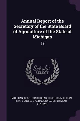 Read Annual Report of the Secretary of the State Board of Agriculture of the State of Michigan: 38 - Michigan State Board of Agriculture | ePub