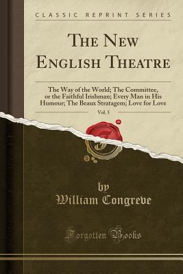 Read The New English Theatre, Vol. 5: The Way of the World; The Committee, or the Faithful Irishman; Every Man in His Humour; The Beaux Stratagem; Love for Love (Classic Reprint) - William Congreve file in ePub