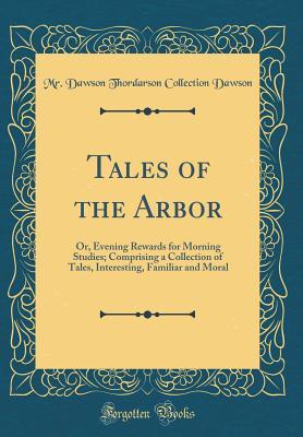 Download Tales of the Arbor: Or, Evening Rewards for Morning Studies; Comprising a Collection of Tales, Interesting, Familiar and Moral (Classic Reprint) - MR Dawson Thordarson Collection Dawson | ePub